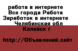 работа в интернете - Все города Работа » Заработок в интернете   . Челябинская обл.,Копейск г.